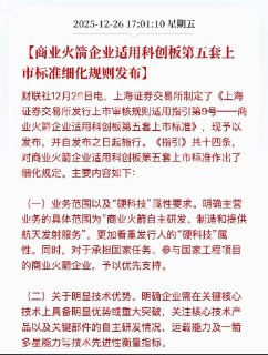 12月26日，据财联社报道，上海证券交易所于发布相关指引，为从事可回收商业火箭研发的企业开辟科创板上市“绿色通道”。新规对这类企业不再硬性要求盈利能力和最低营收规模，而是将审核重点转向核心技术与阶段性成果，明确提出企业需至少完成一次基于可回收火箭技术的成功入轨发射。业内认为，此举旨在加快商业航天领域的制度创新，缩小中国与美国在火箭回收与重复利用方面的差距，同时为国家重大航天战略提供资本市场支持。包括蓝箭航天（LandSpace）在内的、承担国家航天任务的相关企业，有望在政策框架下获得优先支持。查看原文