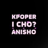 KPOPER I CHO 💕 ANISHO