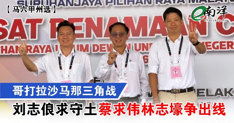 eNanyang.שלי [בחירות מדינת מלקה] קרב משולש של קוטה לקסאמנה, ליו ז'ילי מבקש להגן על השטח, צ'ואה צ'ווואי ולין…