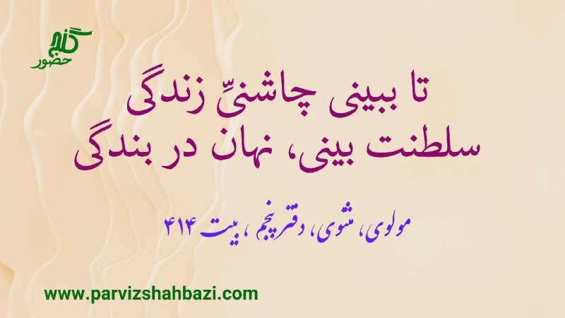 Ganje Hozour Spiritual Messages پیامهای معنوی گنج حضور: تا ببینی چاشنیِّ زندگیسلطنت بینی، نهان در بندگی-مولوی، مثنوی، دفتر پنجم، بیت ۴۱۴تا بتوانی چاشنی و مزهٔ حضور و در لحظه بو