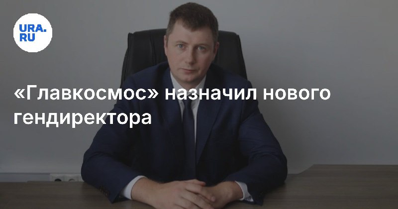 Новым генеральным директором Главкосмоса назначен Антон Семин