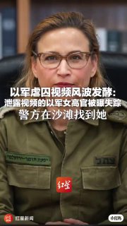 以军虐囚视频风波发酵：泄露视频的以军女高官被曝失踪警方在沙滩找到她  以总理称该国正面临严重公关危机
