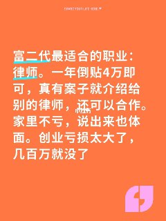 富二代最适合做律师，家里说出来也体面富二代最适合的职业：律师。一年倒贴4万即可，真有案子就介绍给别的律师，还可以合作。家里不亏，说出来也体面。创业亏损太大了，几百万就没了#法律人 #赚钱养家糊口 #诉讼律师 #先富带后富 #实习律师 #富二代 #富二代创业 #富二代败家 #富不过三代 #有钱人教育子女热门评论:▸ 匿名: 我们所就有这么一位，看别的律师没啥业务很可怜，主动把自己的案子分出去，还不是合作，就是给别人，钱也不要▸ 匿名: 还可以定期去陪看守所里的客户聊天，之前看过律师招助理专门做这个，案子有人办