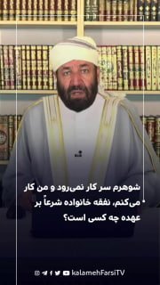 شوهرم سر کار نمی‌رود و من کار می‌کنم، نفقه خانواده شرعاً بر عهده چه کسی است؟