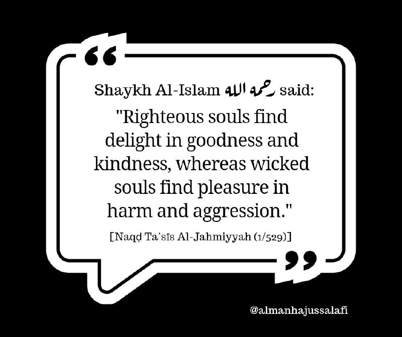 قالَ شَيخُ الإسلامِ ابنِ تَيميَّةَ رحمه اللهُ: «النُّفوس الطيَّبة تلتذُ بالخير والإحسان، والنُّفوس الخبيثة تلتذُ بالإساءةِ والعدوانِ» [نقض تأسيس الجهمية (٥٢٩/١)]