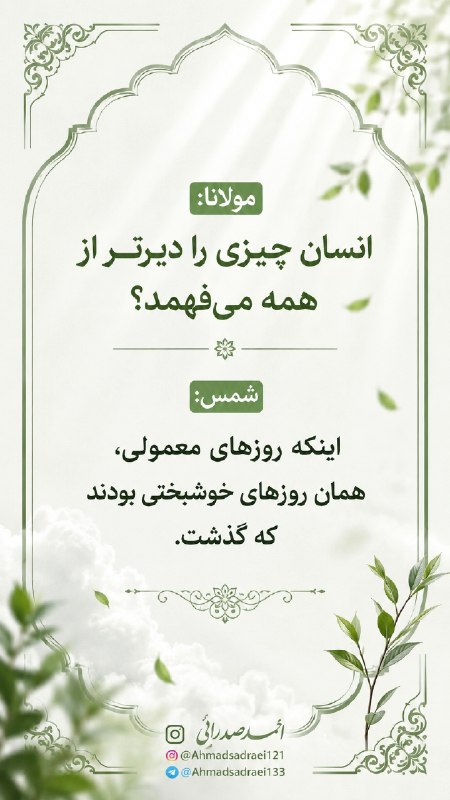آثاٰرِاحمدصدرایی ': مولانا:انسان چه چیزی را دیرتر از همه میفهمد؟شمس:اینکه روزهای معمولی،همان روزهای خوشبختی بودندکه گذشت.