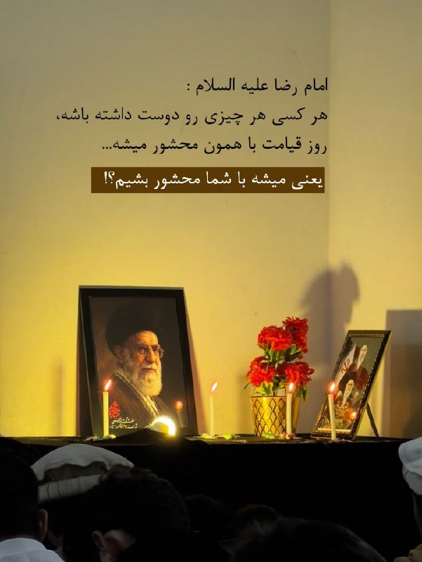 متن‌نگار: امام رضا علیه السلام فرمودن: هر کسی هر چیزی رو دوست داشته باشه، روز قیامت با همون محشور میشه...یعنی میشه با شما محشور بش