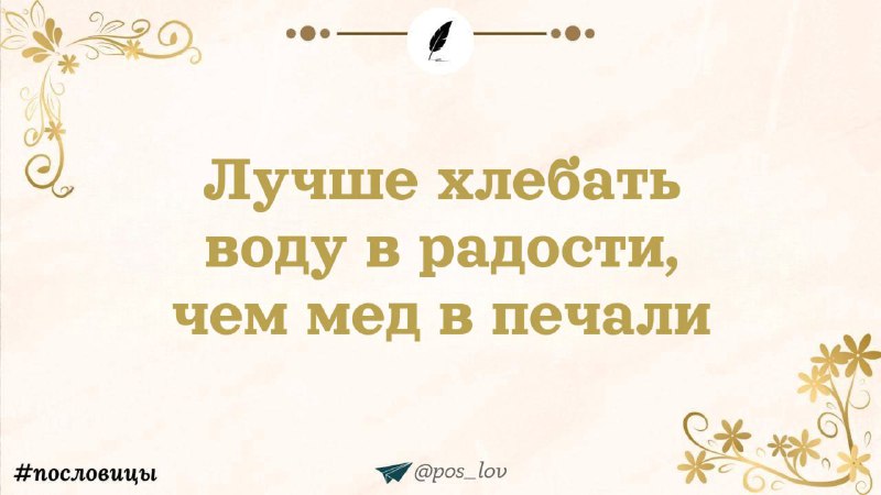"It is better to drink water in joy than honey in sorrow."