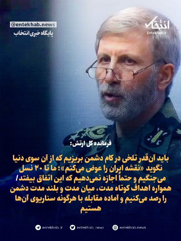 پایگاه خبری انتخاب ✔: ♦️ فرمانده کل ارتش:🔹 باید آن‌قدر تلخی در کام دشمن بریزیم که از آن سوی دنیا نگوید «نقشه ایران را عوض می‌کنم»؛ ما تا ۲۰ نس
