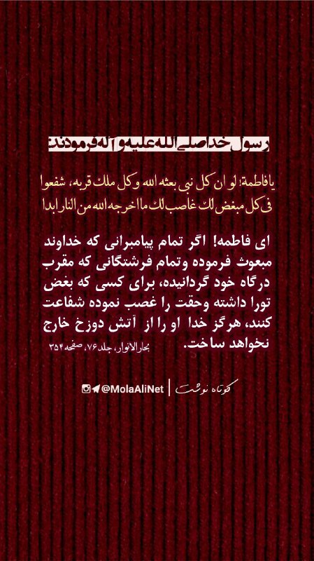 مولا امیرالمؤمنین علیه السَّلام: رسول خدا صلیالله علیه وآله فرمودند:ای فاطمه! اگر تمام پیامبرانی که خداوند مبعوث فرموده وتمام فرشتگانی که مقرب درگاه خود