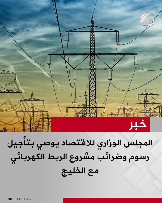 المجلس الوزاري للاقتصاد يوصي بتأجيل رسوم وضرائب مشروع الربط الكهربائي مع الخليج