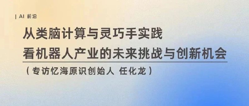 从类脑计算与灵巧手实践，看机器人产业的未来挑战与创新机会在通用智能掀起的本次变革浪潮中，科学、技术、生产力、发展模式都在发生全面的、根本性的变化