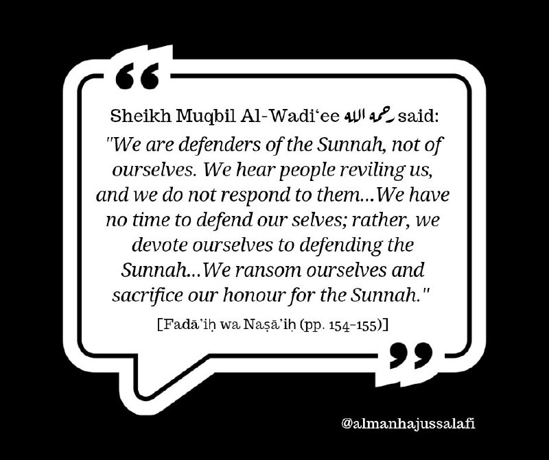 قال الشيخ العلامة مقبل بن هادي الوادعي رحمه الله: «نحن مدافعون عن السنة لا عن أنفسنا، نحن نسمع أناسا يسبوننا ولا نردّ عليهم...وليس لدينا وقت للمدافعة عن أنفسنا،