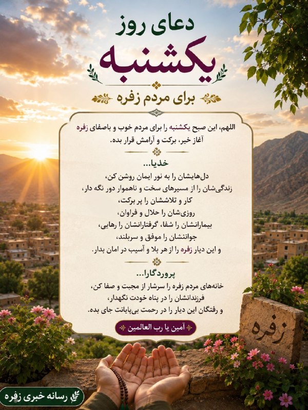زفره: 🌸 دعای روز یکشنبه 🌸اللهم، این صبح یکشنبه را برای مردم مؤمن و نجیب زفره، سرآغاز رحمت، سلامتی، آرامش و گشایش قرار بده.خدای