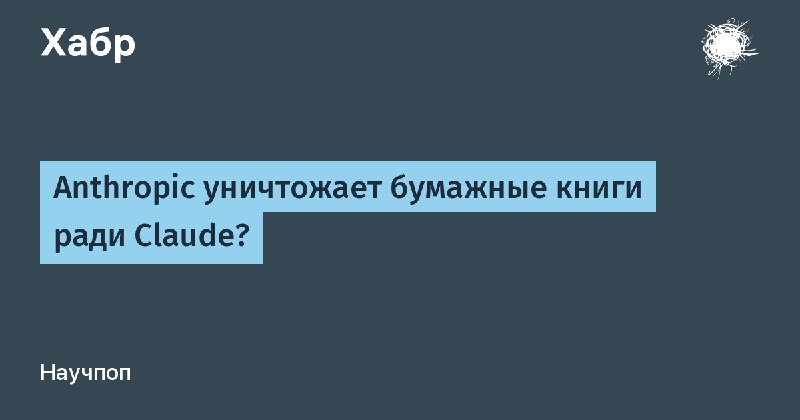 Anthropic уничтожает бумажные книги ради Claude?