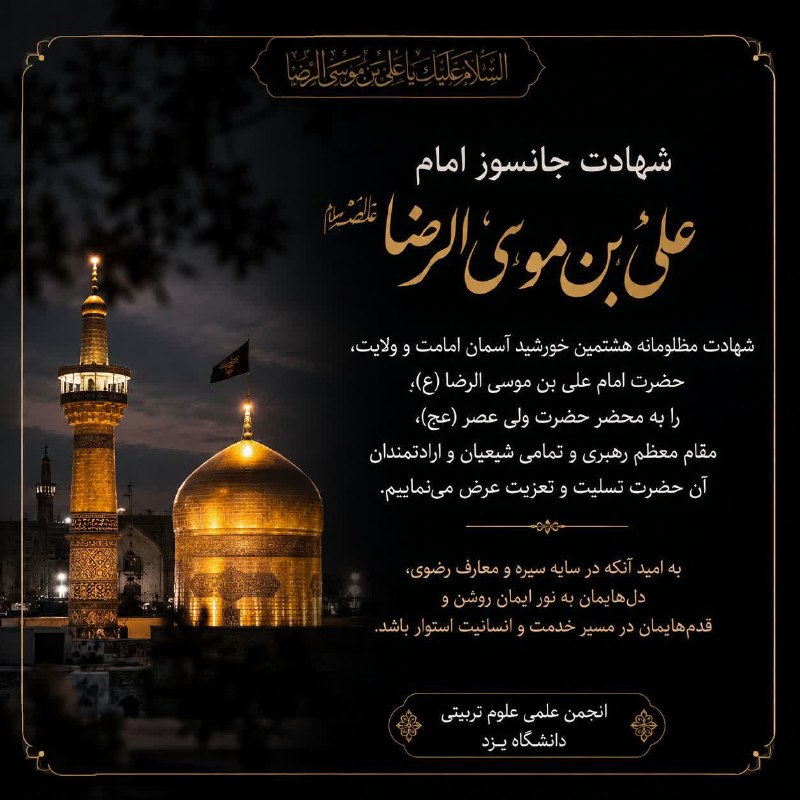 انجمن علمی علوم تربیتی دانشگاه یزد: أَلسَّلٰامُ عَلَیکَ یٰا عَلی اِبنِ موسَی أَلرّضٰآ أَلمُرتَضٰیگاهی دلت که هوای حرم می‌کند،هیچ واژه‌ای جز «یا رضا» آرامت ن