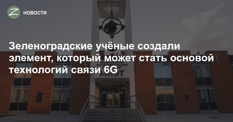 Зеленоградские учёные создали элемент  который может стать основой технологий св...