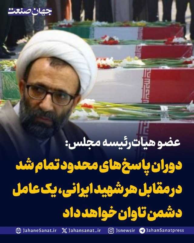 روزنامه جهانصنعت: عضو هیاترئیسه مجلس:دوران پاسخهای محدود تمام شددر مقابل هر شهید ایرانی، یک عامل دشمن تاوان خواهد دادحجتالاسلام علیرضا
