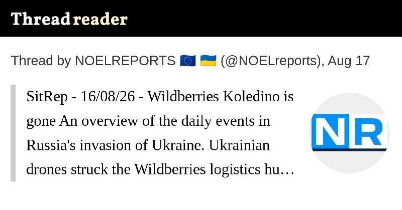 The 16/08/26 SitRep on Ukraine is ready: https://threadreaderapp.com/thread/2089229152972935571.htmlNearly 700,000 people rely on our Ukraine war reporting across platforms, reaching over 800 million impressions per year. This reporting has no sponsors, no corporate backing, and no political funding. It exists because readers chose to support it.For nearly four years, we’ve delivered real-time, verified updates, tracked developments, and cut through misinformation. Reader support directly funds verification tools, source networks, and the expansion of our team to increase speed, accuracy, coverage and quality of content.Reach alone does not sustain independent reporting. It survives because individuals decide it is worth supporting.If our work has helped you stay informed, consider contributing. Even small monthly support makes a meaningful difference and helps secure this work long-term.Patreon (monthly): https://patreon.com/NOELREPORTSOne-time support: https://buymeacoffee.com/noelreportsThank you for helping keep independent Ukraine war reporting alive.Greetings,NOEL & Team