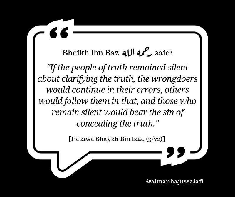 قال الشيخ ابن باز رحمه الله تعالى: «لو سكت أهل الحق عن بيان الحق لاستمر المخطئون على أخطائهم وقلَّدهم غيرهم في ذلك وباء الساكتون بإثم الكتمان». [مجموع فتاوى الش