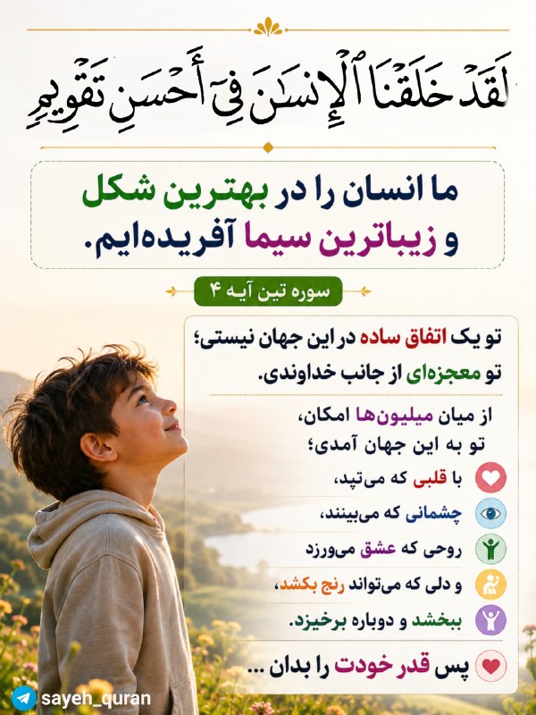 جمع ایمانی: خَلَقْنَا الْإِنسَانَ فِي أَحْسَنِ تَقْوِيمٍما انسان را (از نظر جسم و روح) در بهترین شکل و زیباترین سیما آفریدهایم. 🌷سو